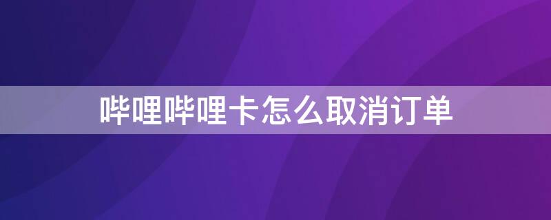 哔哩哔哩卡怎么取消订单 哔哩哔哩卡怎么取消订单流程