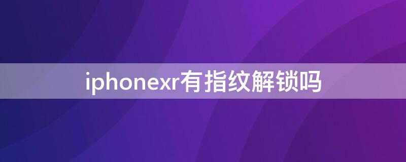 iPhonexr有指纹解锁吗（iPhoneXR指纹）