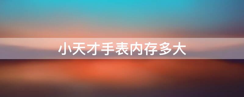 小天才手表内存多大 小天才电话手表所有型号内存参数