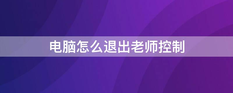 电脑怎么退出老师控制（电脑怎么退出老师控制快捷键）