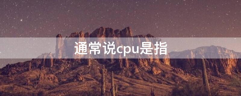 通常说cpu是指 通常说的cpu指的是什么