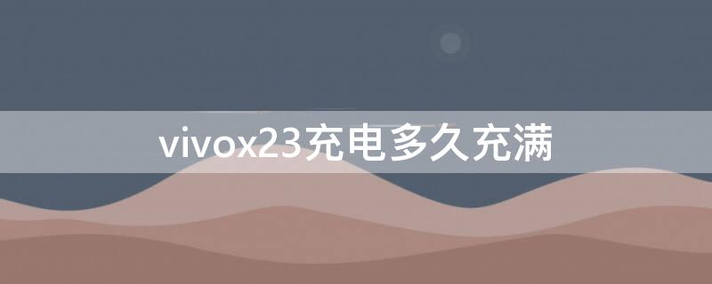 vivox23充电多久充满 vivonex3充电多久充满