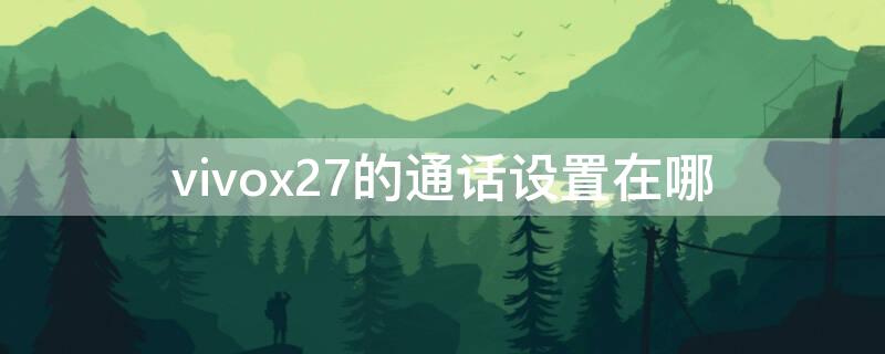 vivox27的通话设置在哪（vivox27手机通话设置在哪里）