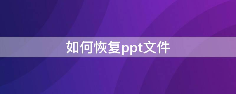 如何恢复ppt文件 Ppt怎么恢复