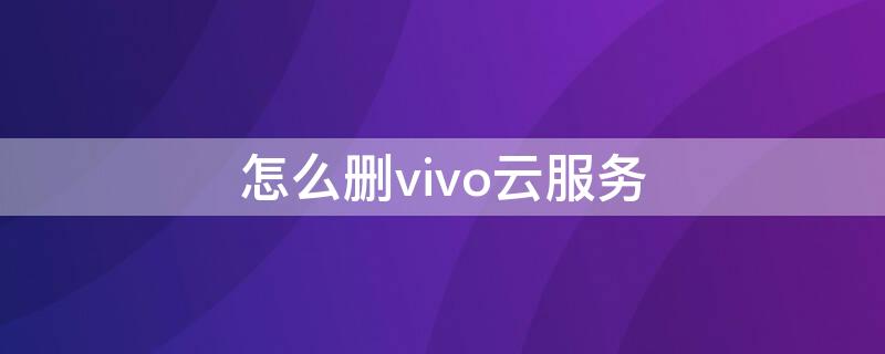 怎么删vivo云服务 vivo云服务删除