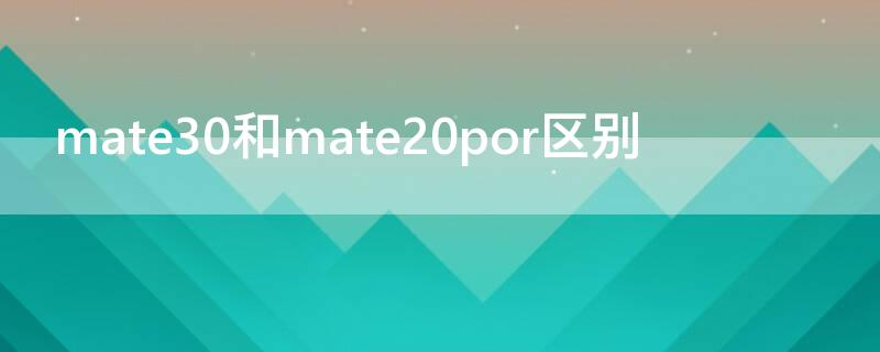 mate30和mate20por区别（mate30与mate20区别）