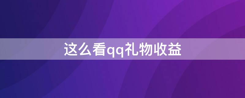 这么看qq礼物收益（qq礼物收益怎么看不到）