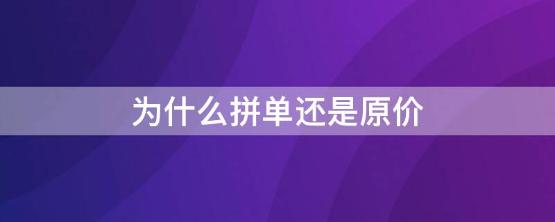 为什么拼单还是原价 为什么拼单成功还是原价