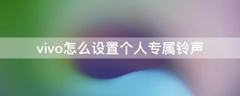 vivo怎么设置个人专属铃声 vivo手机如何设置专属联系人手机铃声