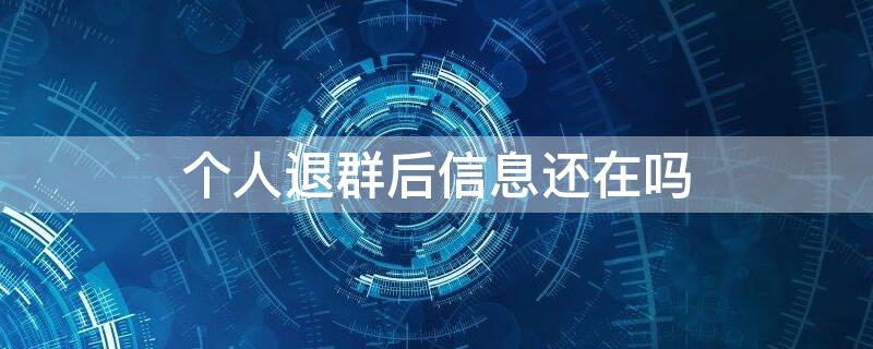 个人退群后信息还在吗 退群之后信息还在吗