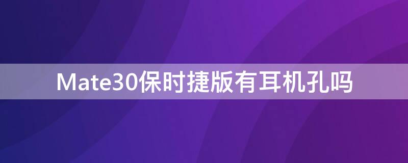 Mate30保时捷版有耳机孔吗（mate30有耳机孔嘛）