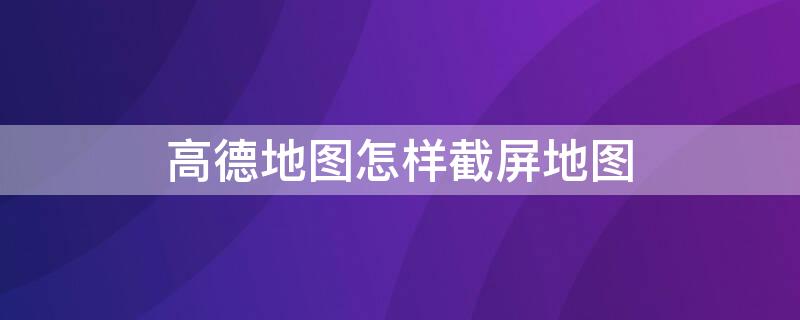 高德地图怎样截屏地图 高德地图怎样截屏地图导航