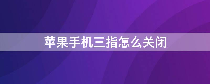 iPhone手机三指怎么关闭 苹果手机三指轻点撤销怎么关闭