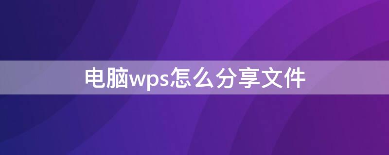 电脑wps怎么分享文件 电脑wps怎么分享文件不是链接