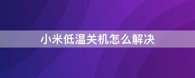 小米低温关机怎么解决 小米低温关机解决办法