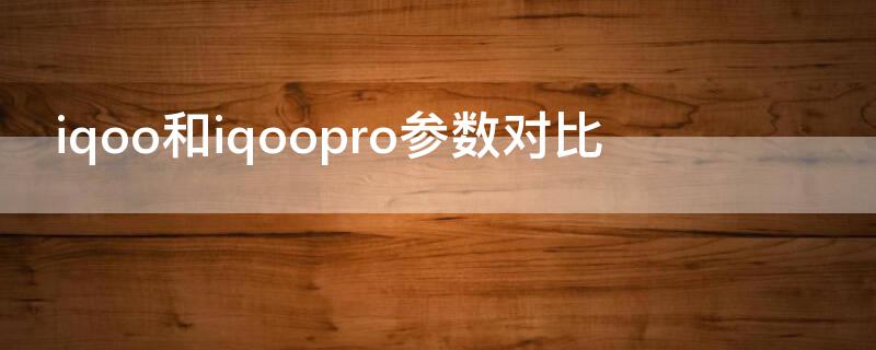 iqoo和iqoopro参数对比（iqoopro和iqoo3参数对比）
