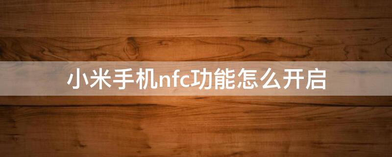 小米手机nfc功能怎么开启 小米手机nfc功能怎么开启门禁卡