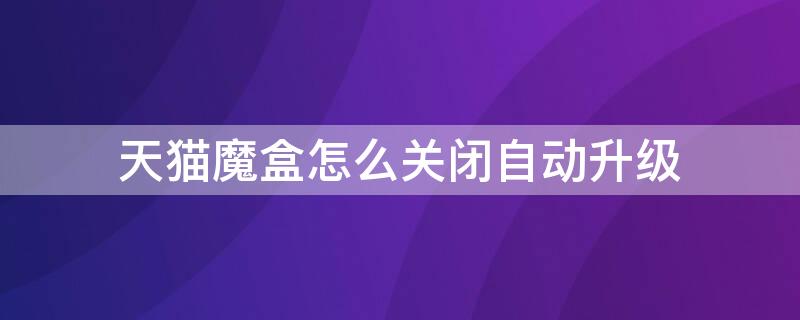 天猫魔盒怎么关闭自动升级 如何关闭天猫魔盒自动升级