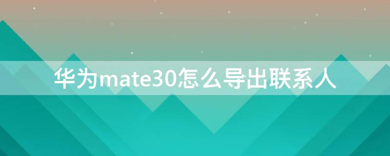 华为mate30怎么导出联系人 华为mate30pro如何导出联系人