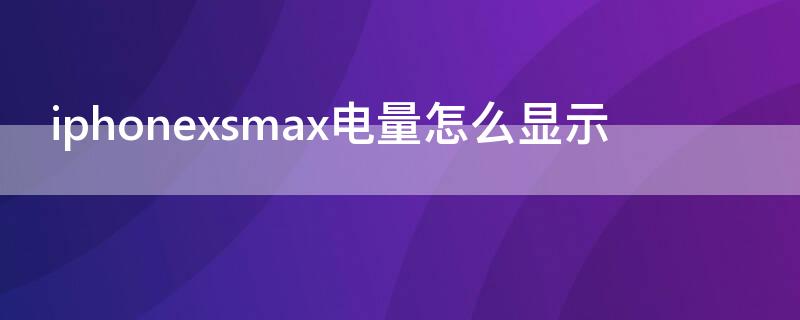 iPhonexsmax电量怎么显示 iphonexsmax电量显示设置