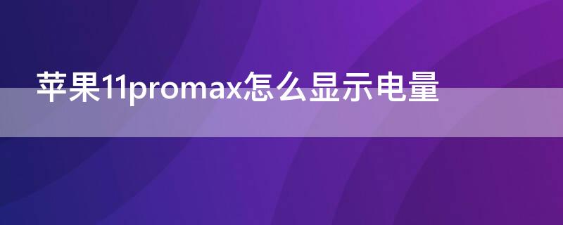 iPhone11promax怎么显示电量（iphone12promax怎么显示电量）