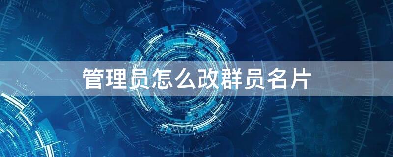 管理员怎么改群员名片 管理员怎么改群员名片名字