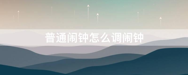 普通闹钟怎么调闹钟（普通闹钟怎么调闹钟音量）