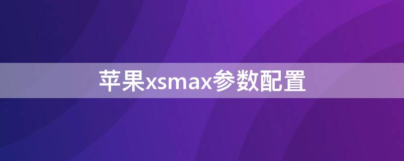 iPhonexsmax参数配置（苹果xsmax什么配置参数）