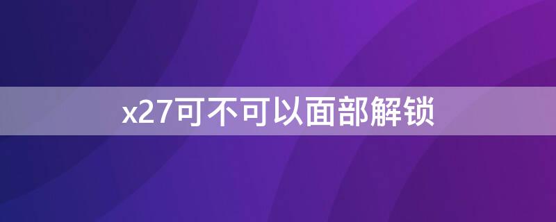 x27可不可以面部解锁 x27pro有面部解锁吗