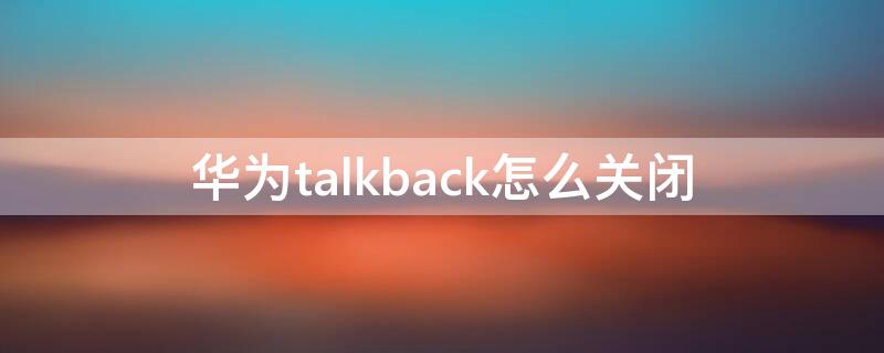 华为talkback怎么关闭（华为talkback怎么关闭模式）