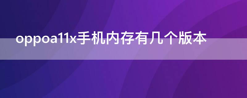 oppoa11x手机内存有几个版本（oppoa11手机内存多少）