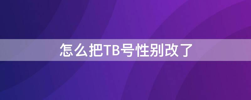 怎么把TB号性别改了（tb账号怎么改名）