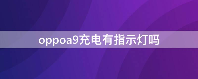 oppoa9充电有指示灯吗 oppoa91手机充电时怎么没有指示灯