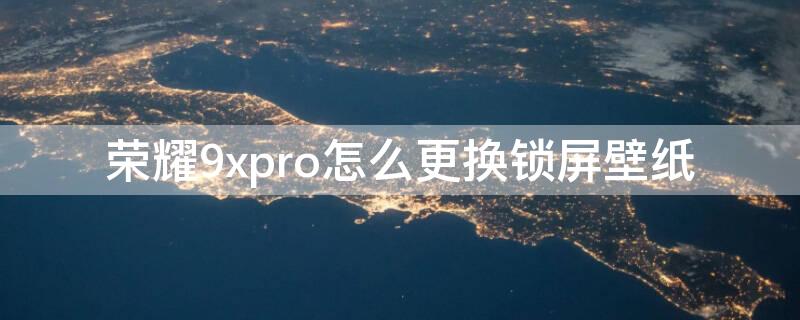 荣耀9xpro怎么更换锁屏壁纸 华为9x怎么更换锁屏壁纸