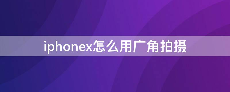 iPhonex怎么用广角拍摄 苹果x怎么用广角拍摄