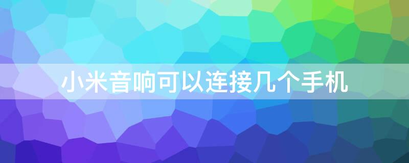 小米音响可以连接几个手机（小米音响可以连接几个手机蓝牙）