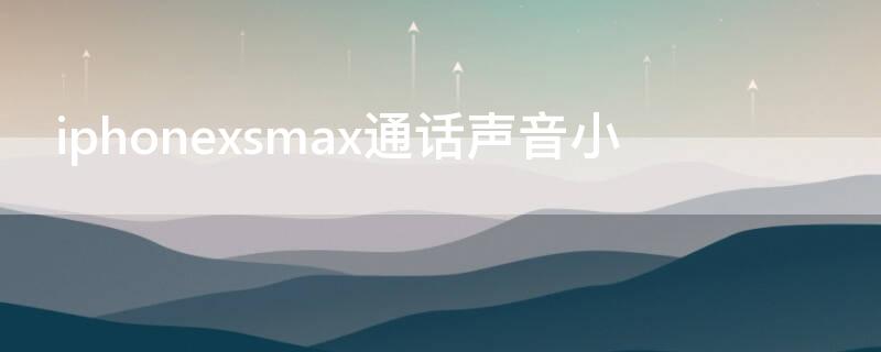 iPhonexsmax通话声音小 iphonexsmax通话声音小怎么回事