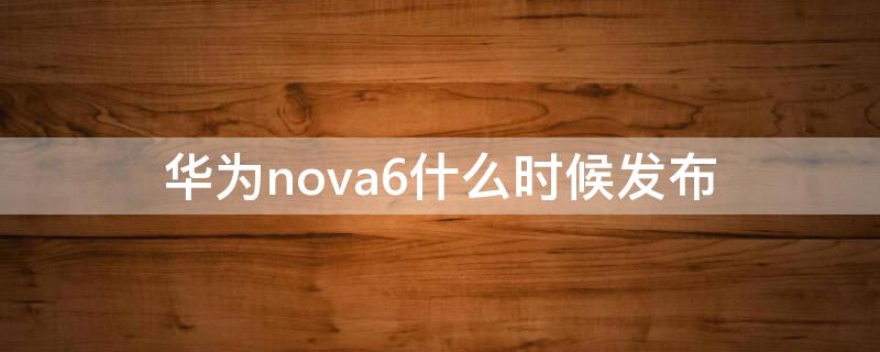 华为nova6什么时候发布 华为Nova6上市时间