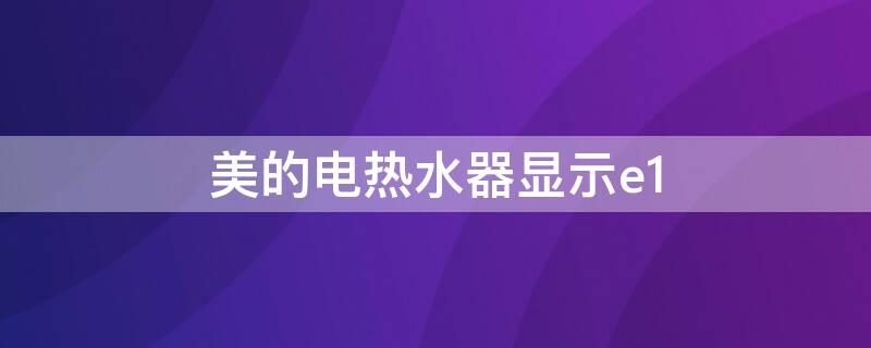 美的电热水器显示e1 美的电热水器显示E1是什么原因