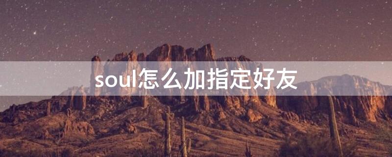 soul怎么加指定好友 soul上如何加指定好友