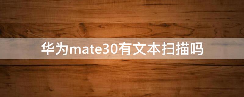 华为mate30有文本扫描吗 华为mate30有扫描功能吗