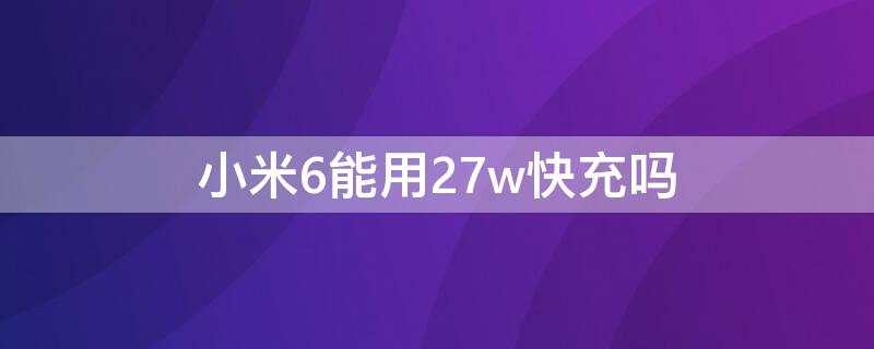 小米6能用27w快充吗（小米6能用40w快充吗）