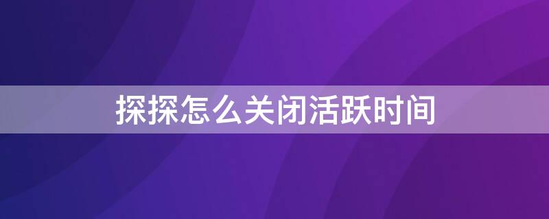 探探怎么关闭活跃时间 探探怎么关闭活跃时间?