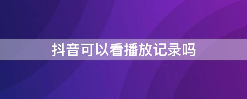 抖音可以看播放记录吗 抖音能看播放记录吗