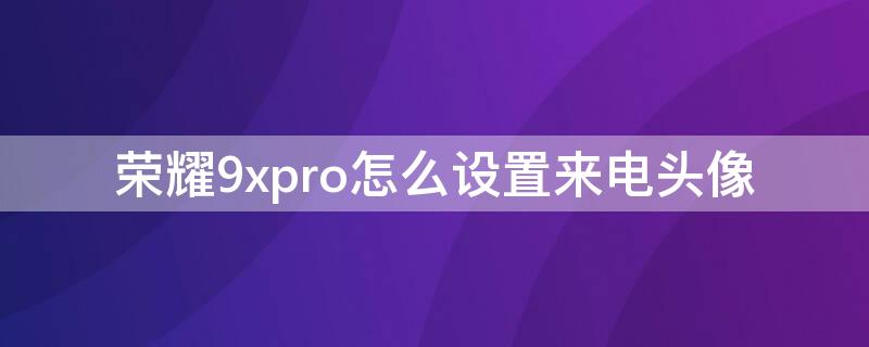 荣耀9xpro怎么设置来电头像（荣耀9x来电显示图片怎么设置）