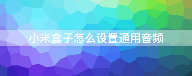 小米盒子怎么设置通用音频 小米盒子怎么设置通用音频输出