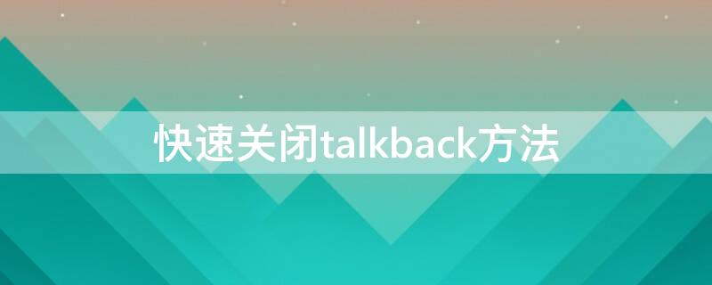 快速关闭talkback方法（如何快速关闭talkback）