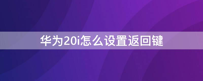 华为20i怎么设置返回键（华为荣耀20i的返回键在哪里）