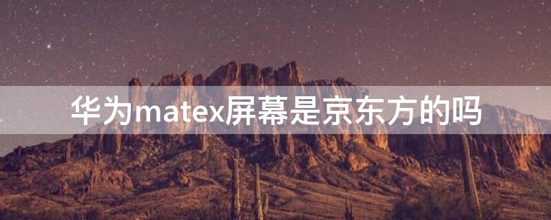 华为matex屏幕是京东方的吗（华为哪款手机是京东方屏幕）