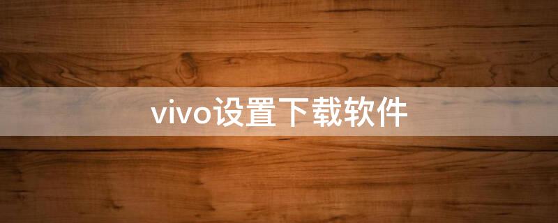 vivo设置下载软件 vivo设置下载软件时输入密码